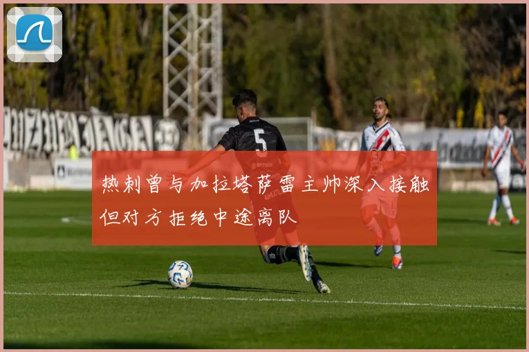 热刺曾与加拉塔萨雷主帅深入接触但对方拒绝中途离队