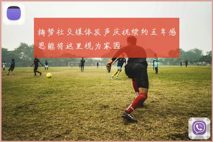 梅努社交媒体发声庆祝续约五年感恩能将这里视为家园