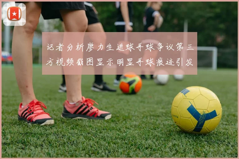 记者分析廖力生进球手球争议第三方视频截图显示明显手球痕迹引发热议