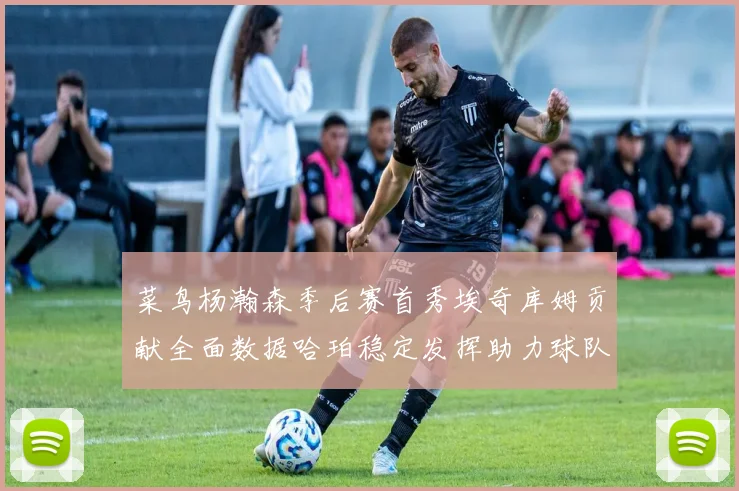 菜鸟杨瀚森季后赛首秀埃奇库姆贡献全面数据哈珀稳定发挥助力球队