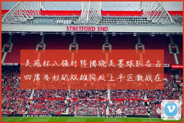 美冠杯八强对阵揭晓美墨球队各占四席洛杉矶双雄同处上半区激战在即