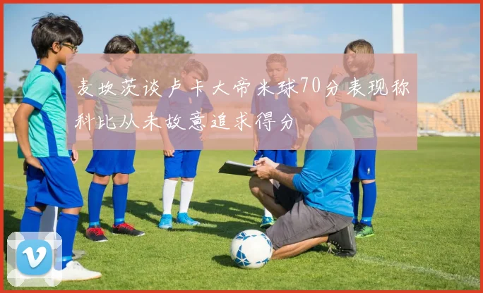 麦坎茨谈卢卡大帝米球70分表现称科比从未故意追求得分