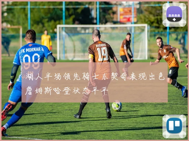 湖人半场领先骑士东契奇表现出色詹姆斯哈登状态平平