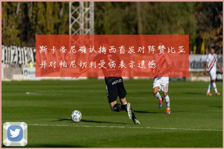 斯卡洛尼确认梅西首发对阵赞比亚并对帕尼切利受伤表示遗憾