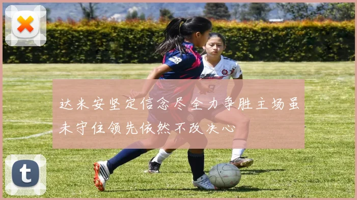 达米安坚定信念尽全力争胜主场虽未守住领先依然不改决心