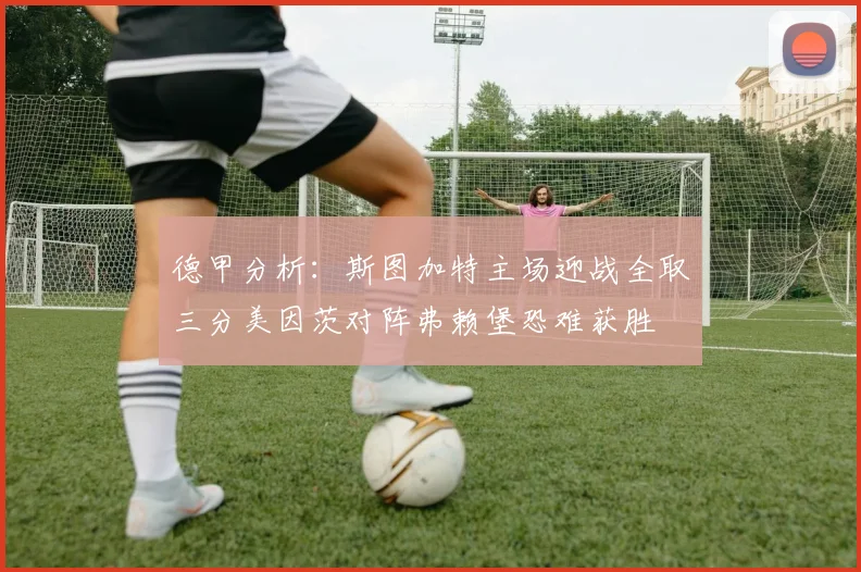 德甲分析：斯图加特主场迎战全取三分美因茨对阵弗赖堡恐难获胜