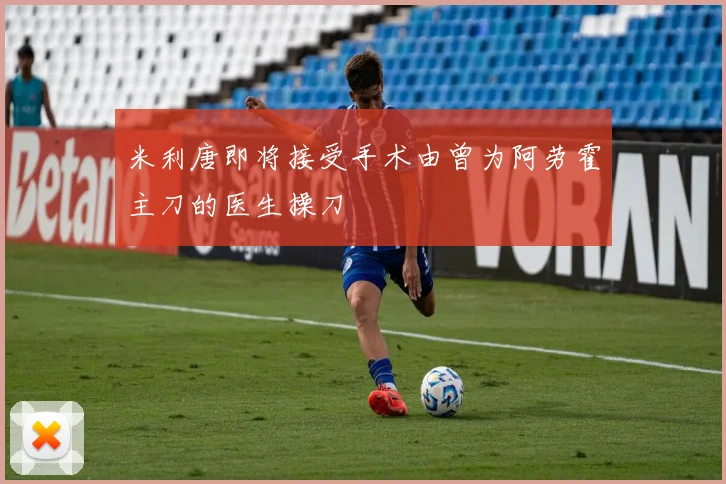 米利唐即将接受手术由曾为阿劳霍主刀的医生操刀