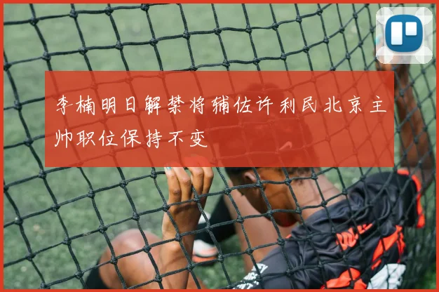 李楠明日解禁将辅佐许利民北京主帅职位保持不变