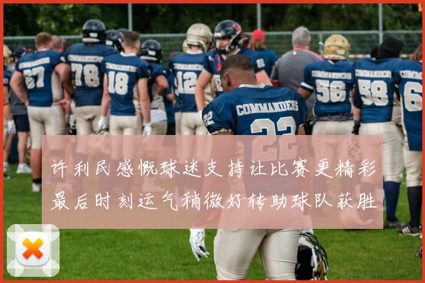 许利民感慨球迷支持让比赛更精彩最后时刻运气稍微好转助球队获胜