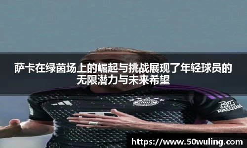 萨卡在绿茵场上的崛起与挑战展现了年轻球员的无限潜力与未来希望