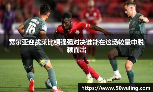 索尔亚迎战莱比锡强强对决谁能在这场较量中脱颖而出